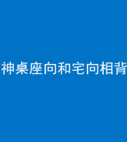 桂林阴阳风水化煞一百六十八——神桌座向和宅向相背